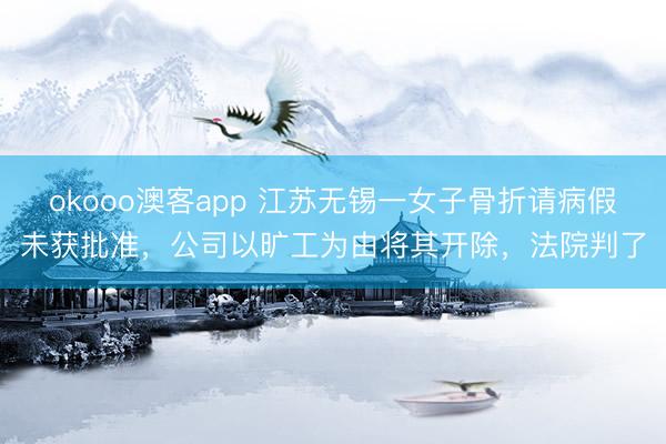 okooo澳客app 江苏无锡一女子骨折请病假未获批准，公司以旷工为由将其开除，法院判了