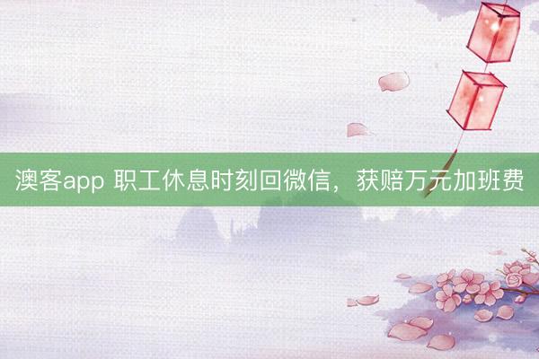 澳客app 职工休息时刻回微信，获赔万元加班费