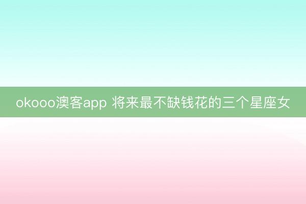 okooo澳客app 将来最不缺钱花的三个星座女