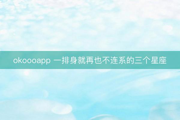 okoooapp 一排身就再也不连系的三个星座