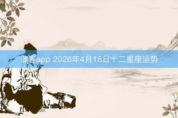 澳客app 2026年4月18日十二星座运势