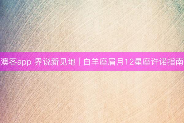 澳客app 界说新见地 | 白羊座眉月12星座许诺指南