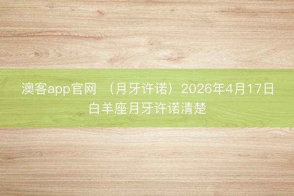 澳客app官网 （月牙许诺）2026年4月17日白羊座月牙许诺清楚