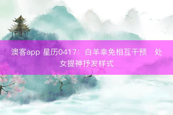 澳客app 星历0417：白羊幸免相互干预   处女提神抒发样式