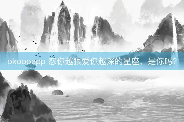 okoooapp 怼你越狠爱你越深的星座，<a href=