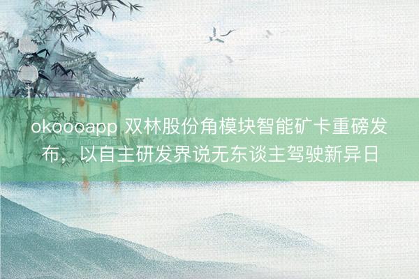 okoooapp 双林股份角模块智能矿卡重磅发布，以自主研发界说无东谈主驾驶新异日