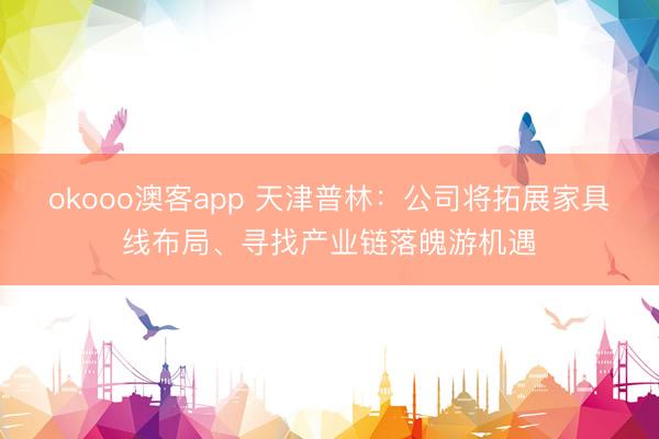 okooo澳客app 天津普林：公司将拓展家具线布局、寻找产业链落魄游机遇