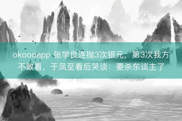 okoooapp 张学良连抛3次银元，第3次我方不敢看，于凤至看后哭谈：要杀东谈主了