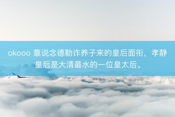 okooo 靠说念德勒诈养子来的皇后面衔，孝静皇后是大清最水的一位皇太后。