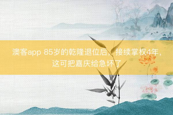 澳客app 85岁的乾隆退位后，接续掌权4年，这可把嘉庆给急坏了