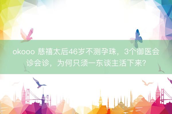 okooo 慈禧太后46岁不测孕珠，3个御医会诊会诊，为何只须一东谈主活下来？