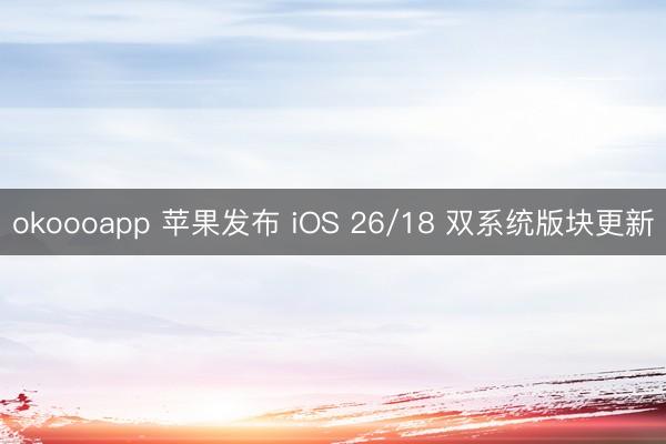okoooapp 苹果发布 iOS 26/18 双系统版块更新