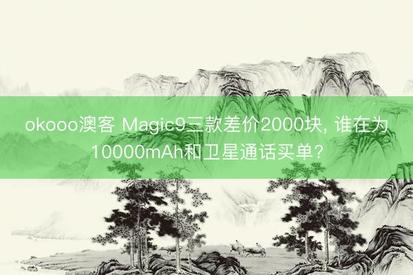 okooo澳客 Magic9三款差价2000块， 谁在为10000mAh和卫星通话买单?