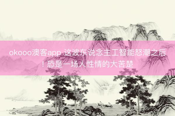 okooo澳客app 这波东说念主工智能怒潮之后! 恐是一场人性情的大苦楚