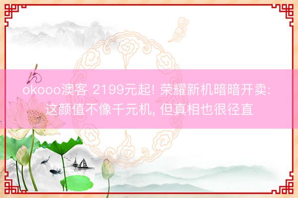 okooo澳客 2199元起! 荣耀新机暗暗开卖: 这颜值不像千元机， 但真相也很径直