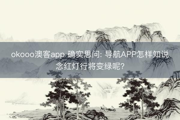 okooo澳客app 确实思问: 导航APP怎样知说念红灯行将变绿呢?