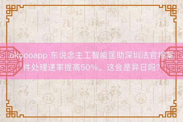 okoooapp 东说念主工智能匡助深圳法官将案件处理速率提高50%。这会是异日吗?