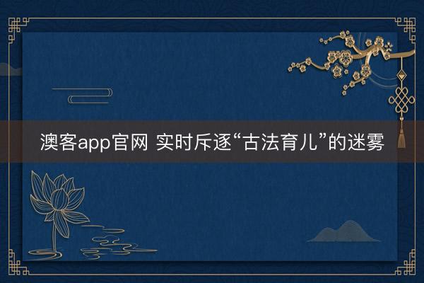 澳客app官网 实时斥逐“古法育儿”的迷雾