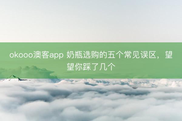 okooo澳客app 奶瓶选购的五个常见误区，望望你踩了几个