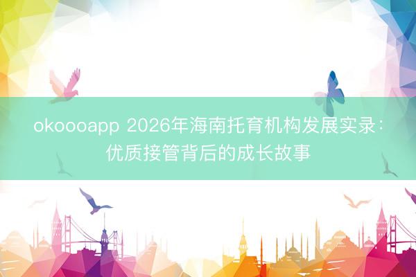 okoooapp 2026年海南托育机构发展实录：优质接管背后的成长故事