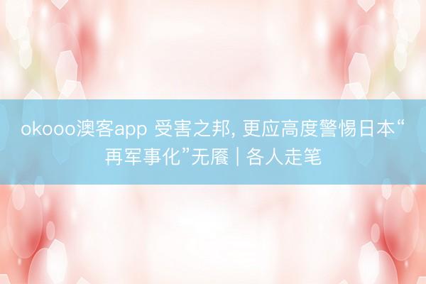 okooo澳客app 受害之邦， 更应高度警惕日本“再军事化”无餍 | 各人走笔