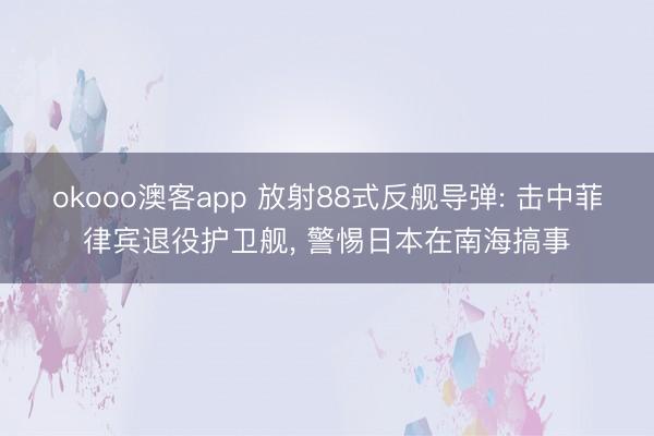 okooo澳客app 放射88式反舰导弹: 击中菲律宾退役护卫舰, 警惕日本在南海搞事