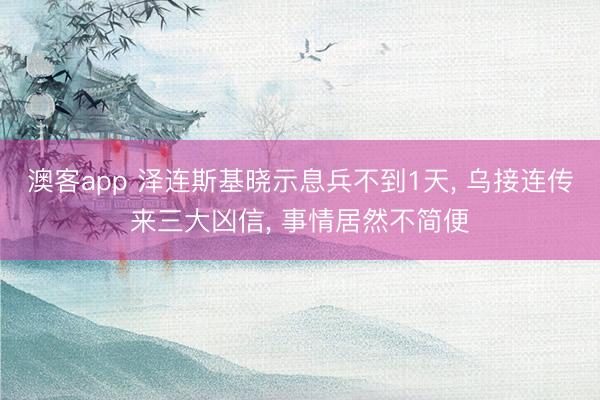 澳客app 泽连斯基晓示息兵不到1天, 乌接连传来三大凶信, 事情居然不简便