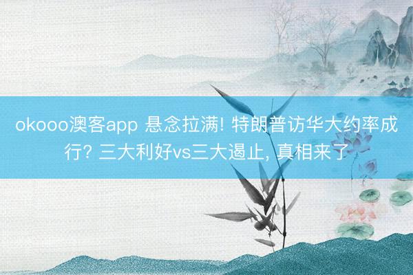 okooo澳客app 悬念拉满! 特朗普访华大约率成行? 三大利好vs三大遏止, 真相来了