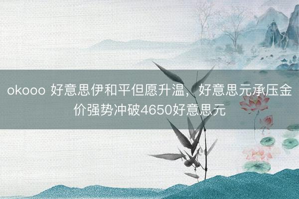 okooo 好意思伊和平但愿升温，好意思元承压金价强势冲破4650好意思元
