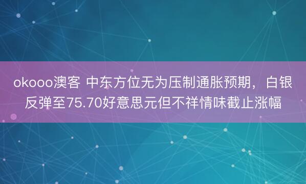 okooo澳客 中东方位无为压制通胀预期，白银反弹至75.70好意思元但不祥情味截止涨幅