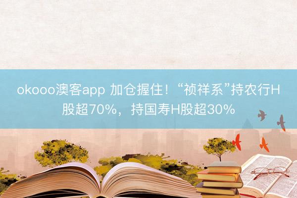 okooo澳客app 加仓握住！“祯祥系”持农行H股超70%，持国寿H股超30%