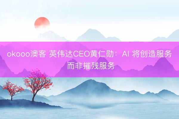 okooo澳客 英伟达CEO黄仁勋：AI 将创造服务 而非摧残服务
