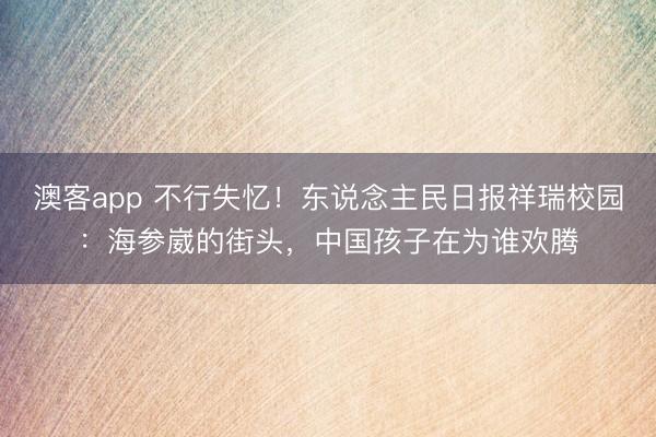 澳客app 不行失忆！东说念主民日报祥瑞校园：海参崴的街头，中国孩子在为谁欢腾