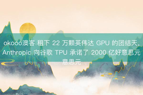 okooo澳客 租下 22 万颗英伟达 GPU 的团结天，Anthropic 向谷歌 TPU 承诺了 2000 亿好意思元