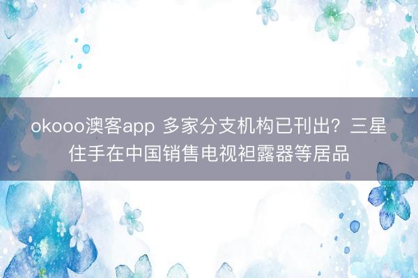 okooo澳客app 多家分支机构已刊出？三星住手在中国销售电视袒露器等居品