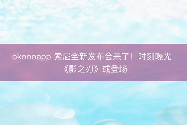 okoooapp 索尼全新发布会来了！时刻曝光 《影之刃》或登场