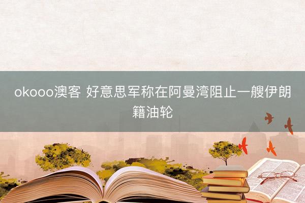 okooo澳客 好意思军称在阿曼湾阻止一艘伊朗籍油轮
