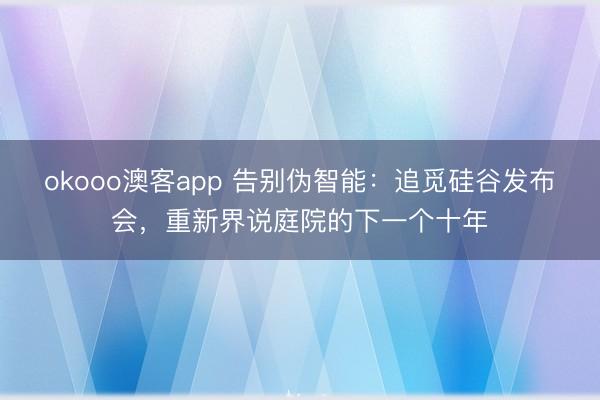 okooo澳客app 告别伪智能：追觅硅谷发布会，重新界说庭院的下一个十年