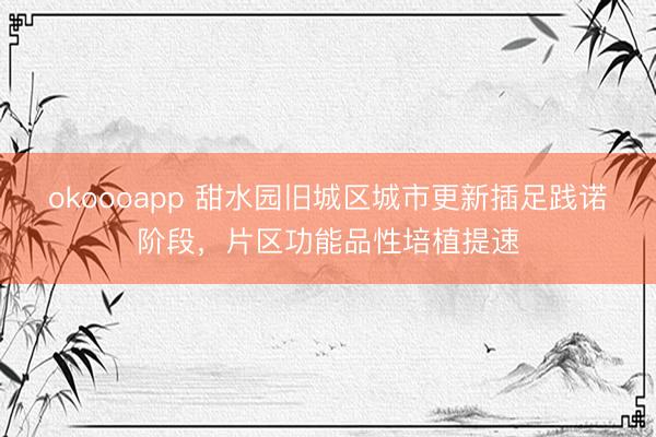 okoooapp 甜水园旧城区城市更新插足践诺阶段，片区功能品性培植提速