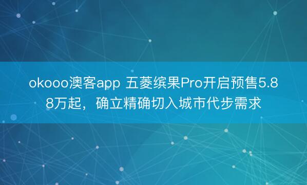 okooo澳客app 五菱缤果Pro开启预售5.88万起，确立精确切入城市代步需求