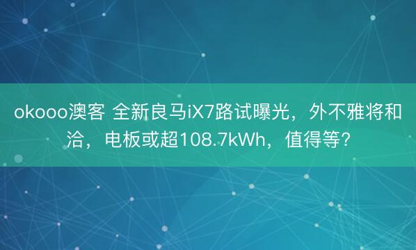 okooo澳客 全新良马iX7路试曝光，外不雅将和洽，电板或超108.7kWh，值得等?