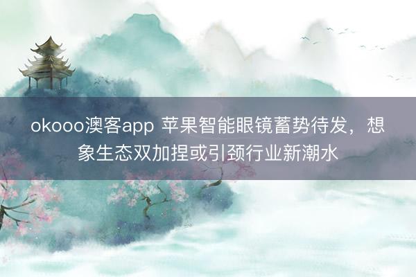 okooo澳客app 苹果智能眼镜蓄势待发，想象生态双加捏或引颈行业新潮水