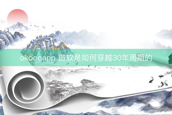 okoooapp 微软是如何穿越30年周期的